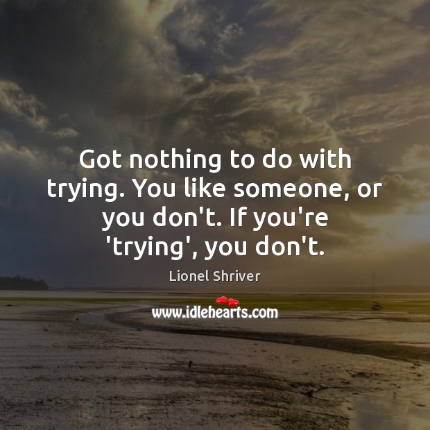Got nothing to do with trying. You like someone, or you don’t. Lionel Shriver Picture Quote