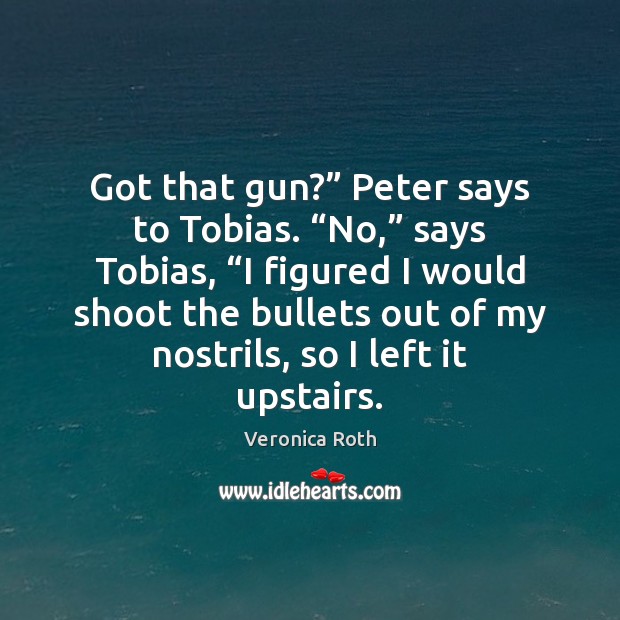Got that gun?” Peter says to Tobias. “No,” says Tobias, “I figured 