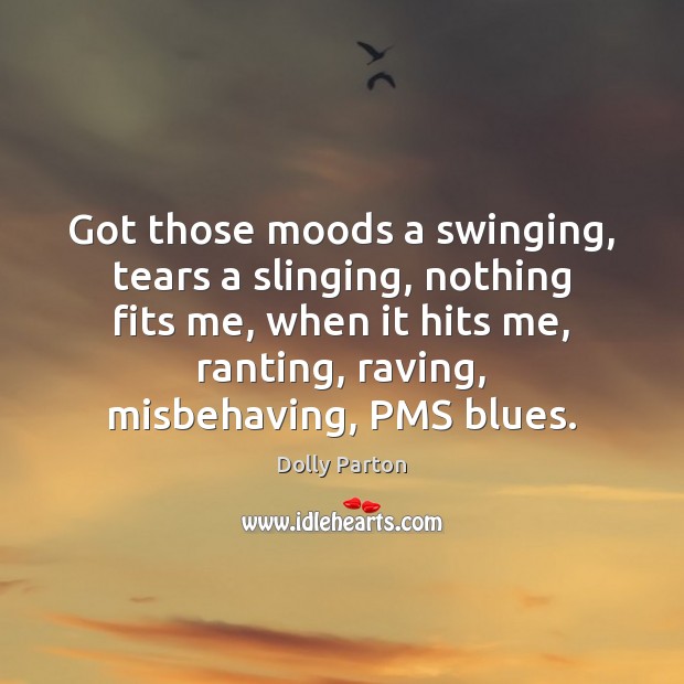 Got those moods a swinging, tears a slinging, nothing fits me, when Dolly Parton Picture Quote
