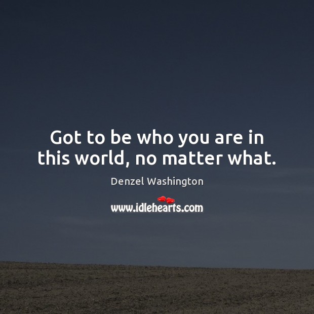 Got to be who you are in this world, no matter what. Denzel Washington Picture Quote