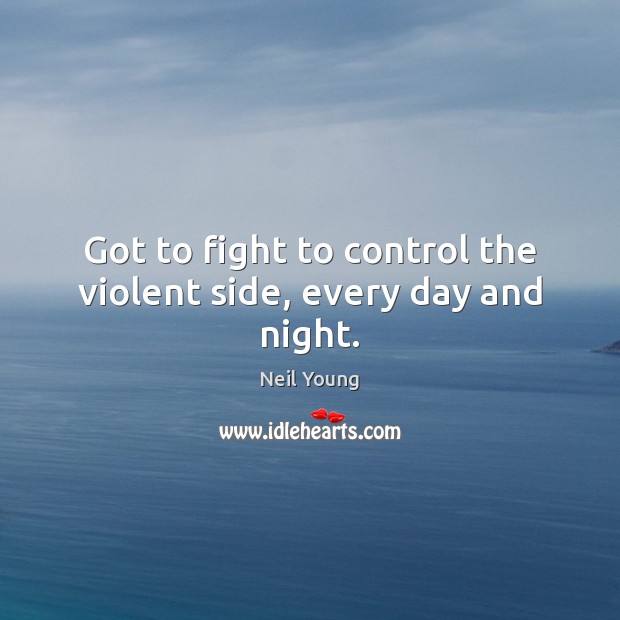Got to fight to control the violent side, every day and night. Neil Young Picture Quote