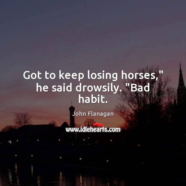 Got to keep losing horses,” he said drowsily. “Bad habit. Image