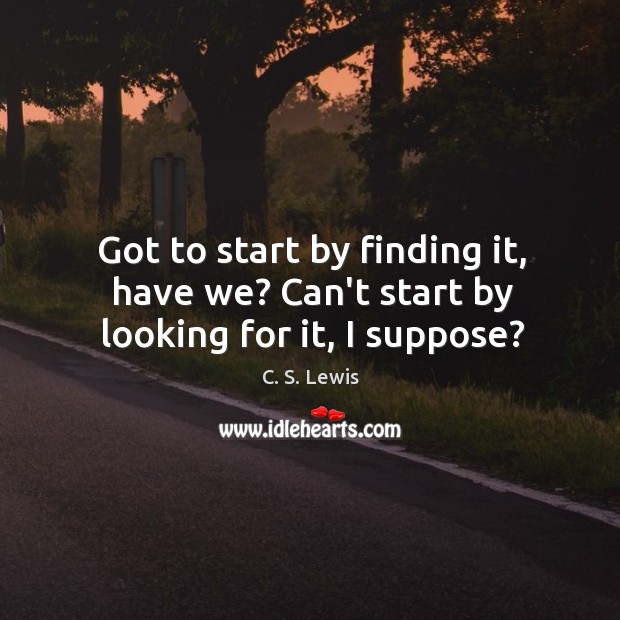 Got to start by finding it, have we? Can’t start by looking for it, I suppose? C. S. Lewis Picture Quote