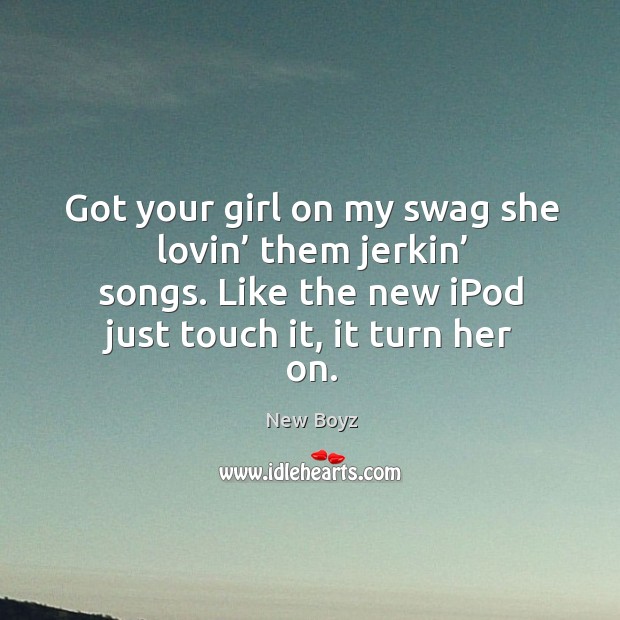 Got your girl on my swag she lovin’ them jerkin’ songs. Like the new ipod just touch it, it turn her on. New Boyz Picture Quote