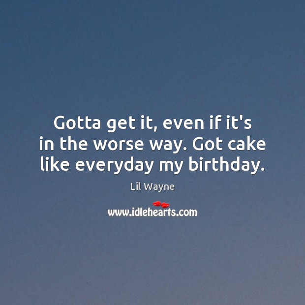 Gotta get it, even if it’s in the worse way. Got cake like everyday my birthday. Lil Wayne Picture Quote