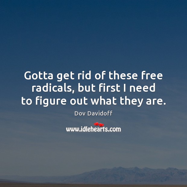 Gotta get rid of these free radicals, but first I need to figure out what they are. Dov Davidoff Picture Quote
