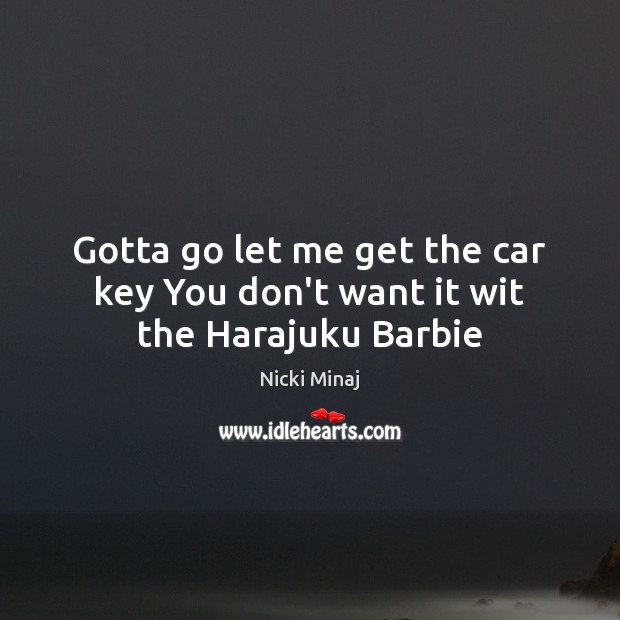 Gotta go let me get the car key You don’t want it wit the Harajuku Barbie Nicki Minaj Picture Quote