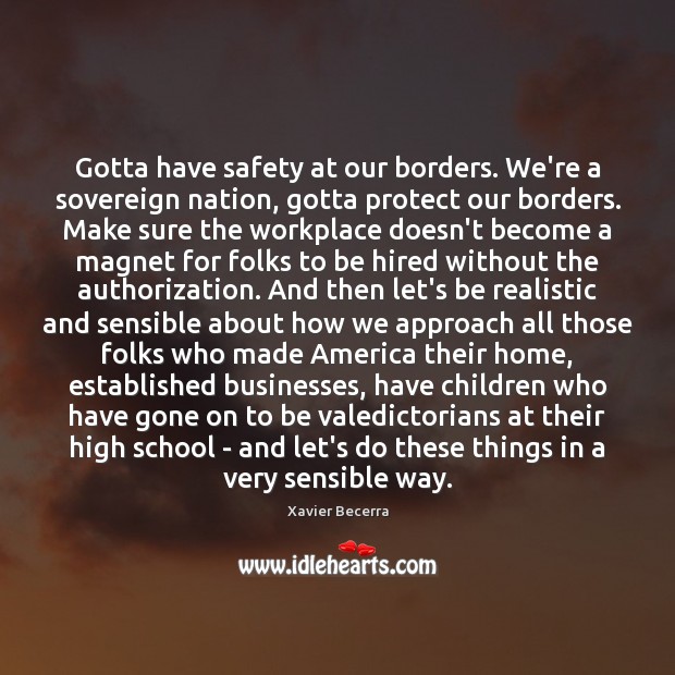 Gotta have safety at our borders. We’re a sovereign nation, gotta protect Xavier Becerra Picture Quote