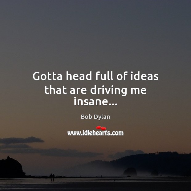 Gotta head full of ideas that are driving me insane… Bob Dylan Picture Quote