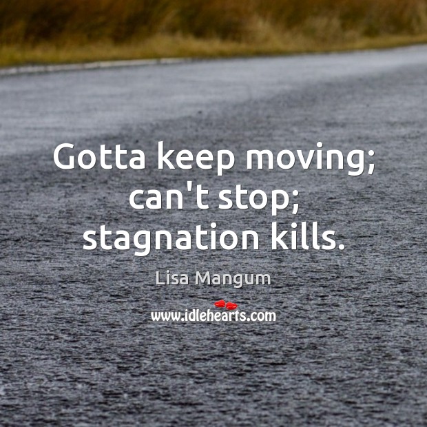 Gotta keep moving; can’t stop; stagnation kills. Lisa Mangum Picture Quote