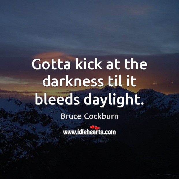 Gotta kick at the darkness til it bleeds daylight. Bruce Cockburn Picture Quote