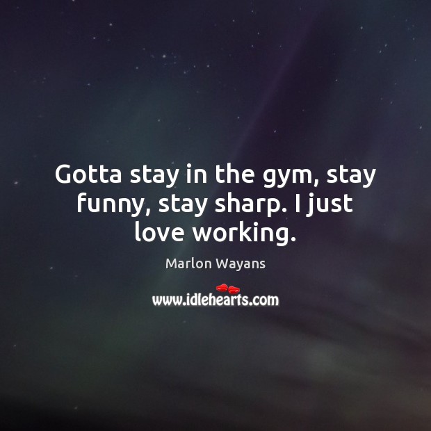 Gotta stay in the gym, stay funny, stay sharp. I just love working. Marlon Wayans Picture Quote