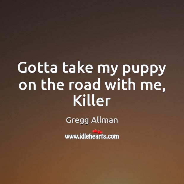 Gotta take my puppy on the road with me, Killer Gregg Allman Picture Quote