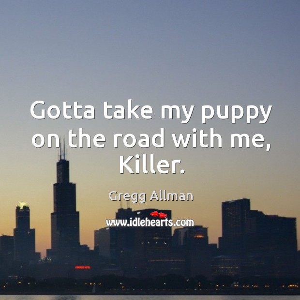 Gotta take my puppy on the road with me, killer. Gregg Allman Picture Quote