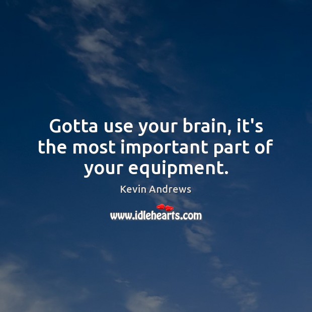 Gotta use your brain, it’s the most important part of your equipment. Image