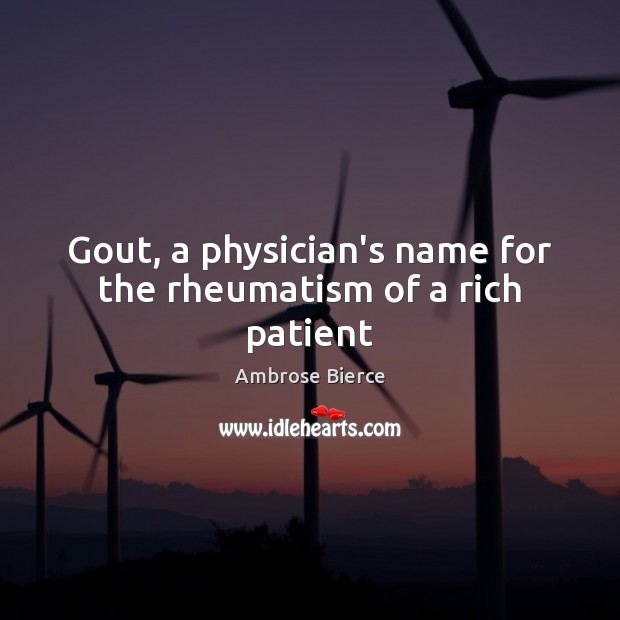 Gout, a physician’s name for the rheumatism of a rich patient Ambrose Bierce Picture Quote