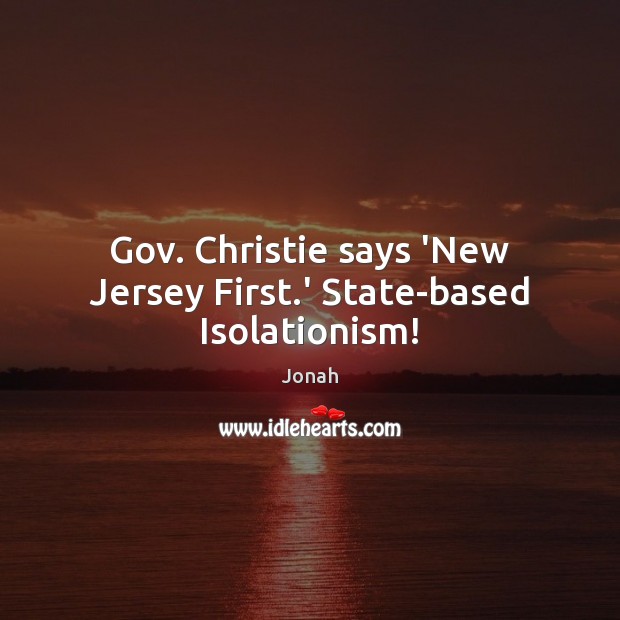 Gov. Christie says ‘New Jersey First.’ State-based Isolationism! Jonah Picture Quote