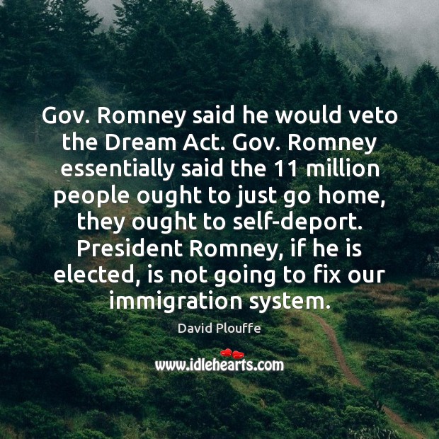 Gov. Romney said he would veto the Dream Act. Gov. Romney essentially David Plouffe Picture Quote