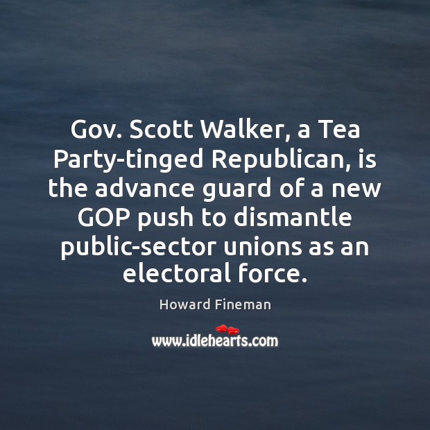 Gov. Scott Walker, a Tea Party-tinged Republican, is the advance guard of Howard Fineman Picture Quote