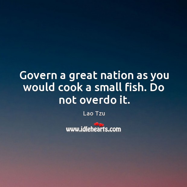 Govern a great nation as you would cook a small fish. Do not overdo it. Lao Tzu Picture Quote
