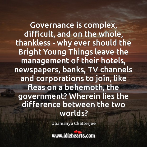 Governance is complex, difficult, and on the whole, thankless – why ever Upamanyu Chatterjee Picture Quote