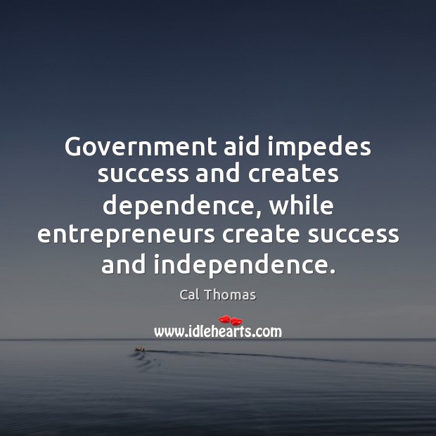 Government aid impedes success and creates dependence, while entrepreneurs create success and Cal Thomas Picture Quote