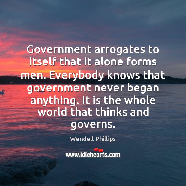 Government arrogates to itself that it alone forms men. Everybody knows that Wendell Phillips Picture Quote