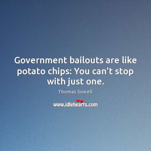 Government bailouts are like potato chips: You can’t stop with just one. Thomas Sowell Picture Quote