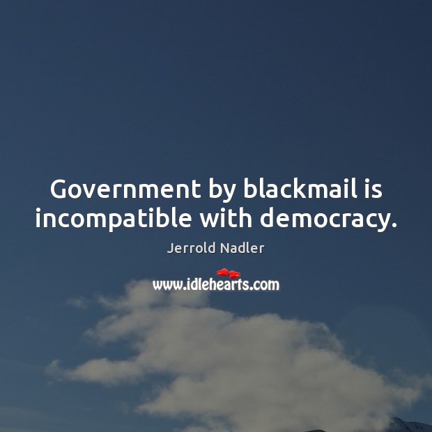 Government by blackmail is incompatible with democracy. Jerrold Nadler Picture Quote
