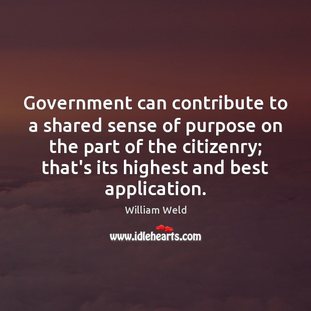 Government can contribute to a shared sense of purpose on the part William Weld Picture Quote