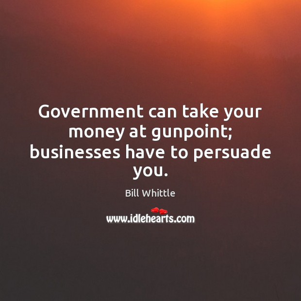 Government can take your money at gunpoint; businesses have to persuade you. Bill Whittle Picture Quote