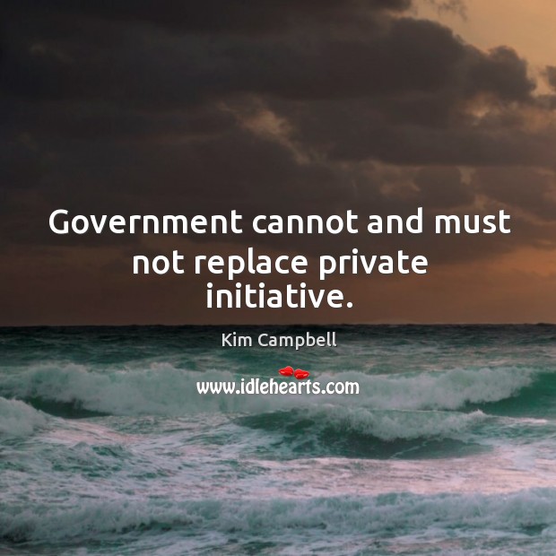 Government cannot and must not replace private initiative. Kim Campbell Picture Quote