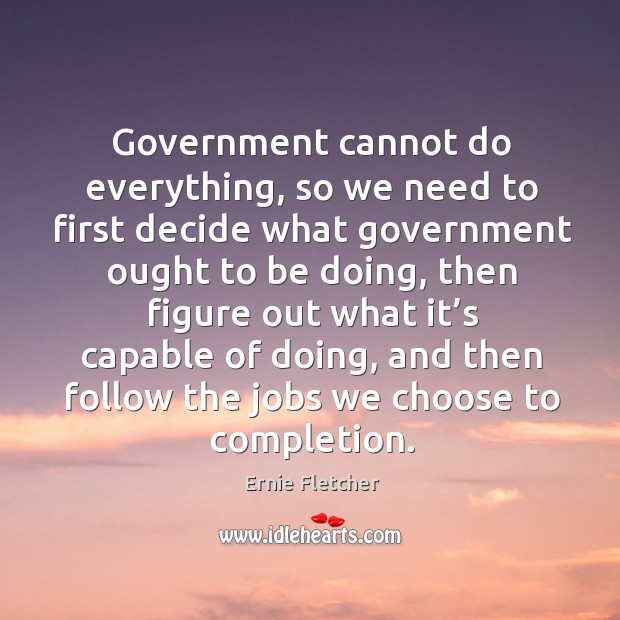 Government cannot do everything, so we need to first decide what government ought to be doing Ernie Fletcher Picture Quote