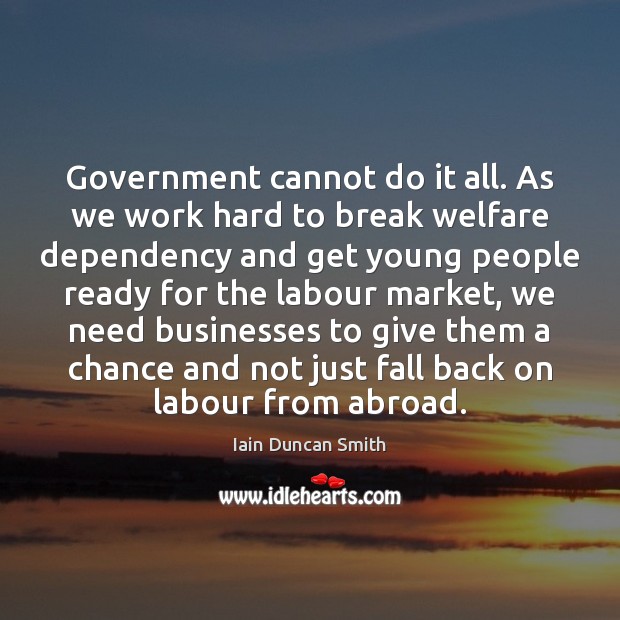 Government cannot do it all. As we work hard to break welfare Iain Duncan Smith Picture Quote