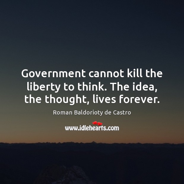 Government cannot kill the liberty to think. The idea, the thought, lives forever. Roman Baldorioty de Castro Picture Quote