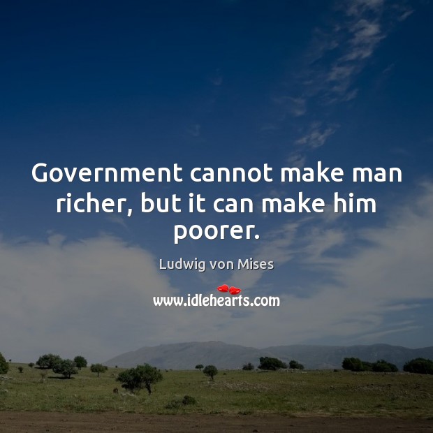 Government cannot make man richer, but it can make him poorer. Ludwig von Mises Picture Quote