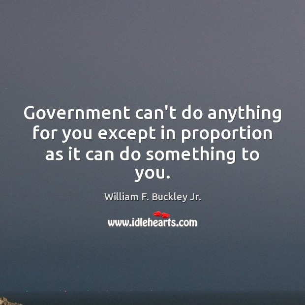 Government can’t do anything for you except in proportion as it can do something to you. William F. Buckley Jr. Picture Quote