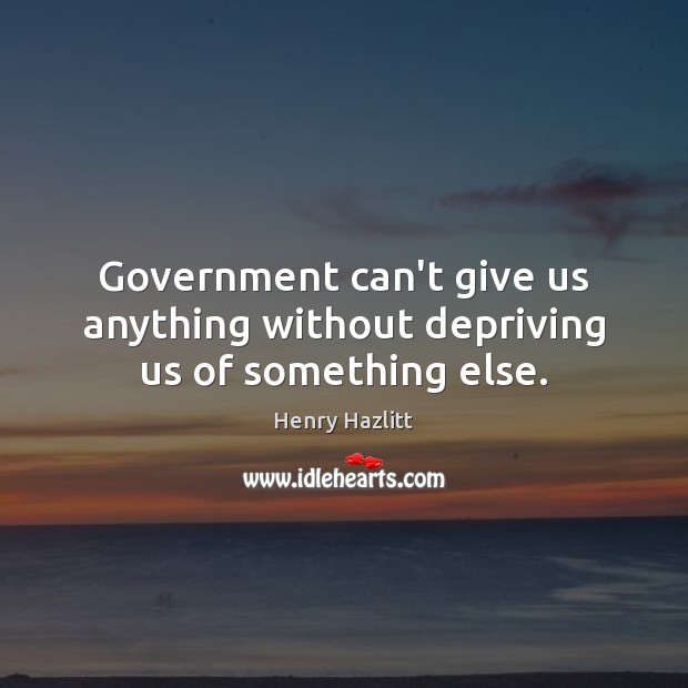 Government can’t give us anything without depriving us of something else. Image