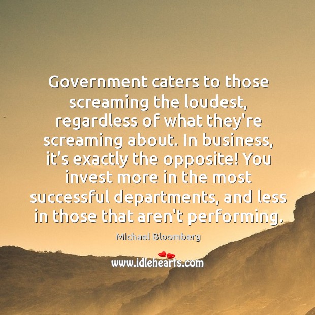 Government caters to those screaming the loudest, regardless of what they’re screaming Michael Bloomberg Picture Quote