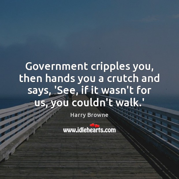 Government cripples you, then hands you a crutch and says, ‘See, if Harry Browne Picture Quote