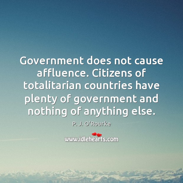 Government does not cause affluence. Citizens of totalitarian countries have plenty of P. J. O’Rourke Picture Quote