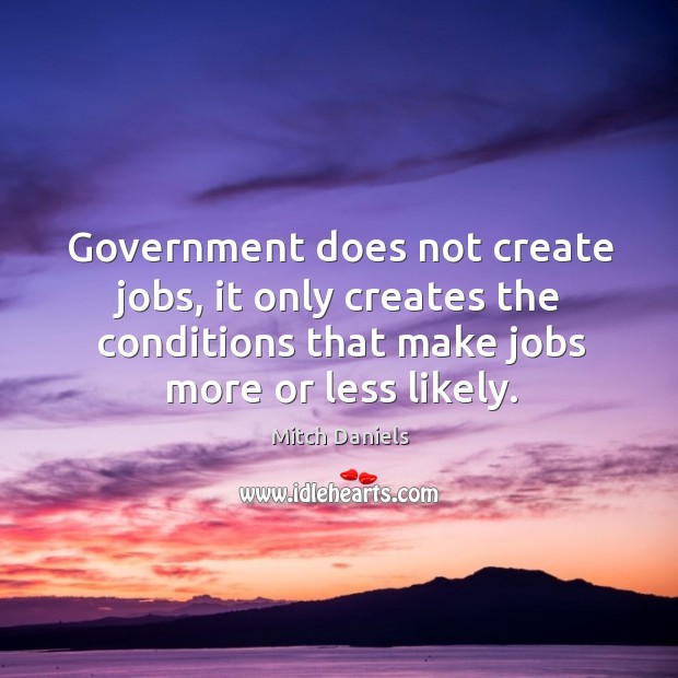Government does not create jobs, it only creates the conditions that make jobs more or less likely. Mitch Daniels Picture Quote