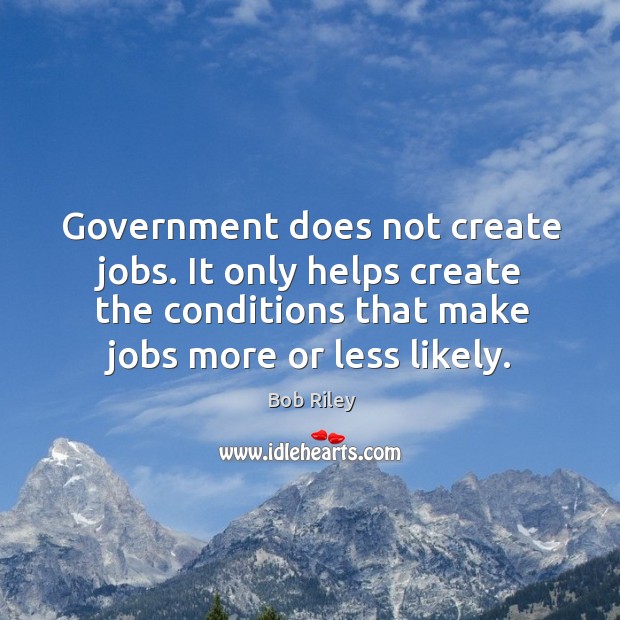 Government does not create jobs. It only helps create the conditions that make jobs more or less likely. Bob Riley Picture Quote
