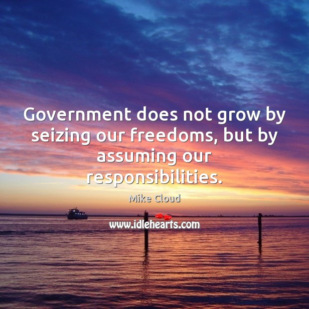 Government does not grow by seizing our freedoms, but by assuming our responsibilities. Mike Cloud Picture Quote