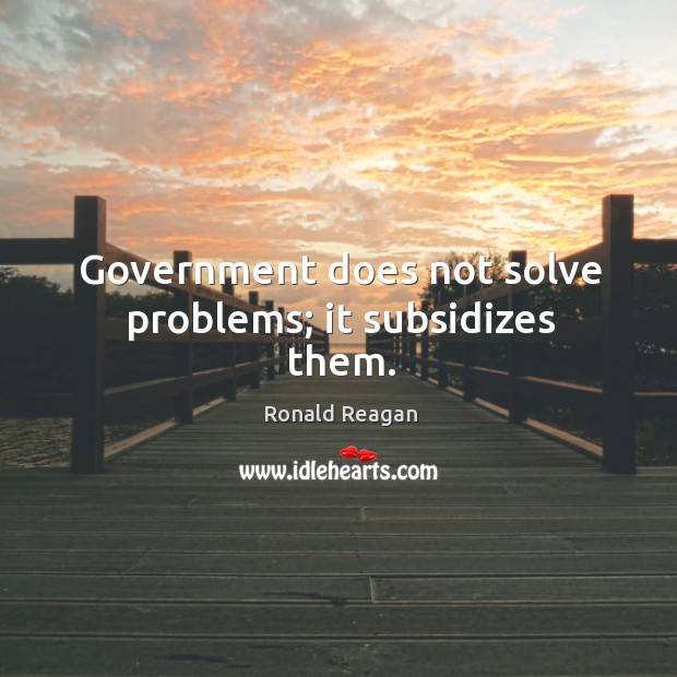 Government does not solve problems; it subsidizes them. Image