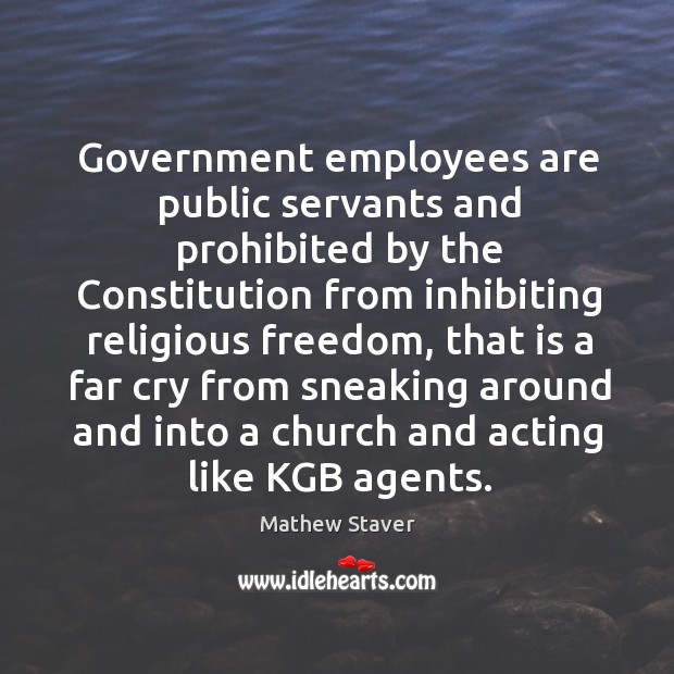 Government employees are public servants and prohibited by the Constitution from inhibiting Mathew Staver Picture Quote