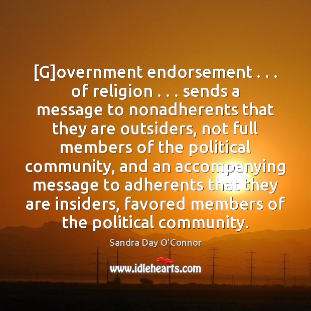 [G]overnment endorsement . . . of religion . . . sends a message to nonadherents that they Sandra Day O’Connor Picture Quote
