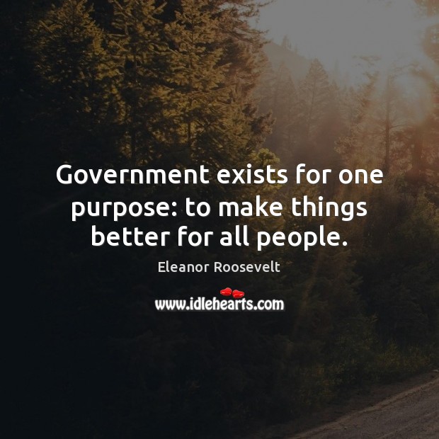 Government exists for one purpose: to make things better for all people. Eleanor Roosevelt Picture Quote