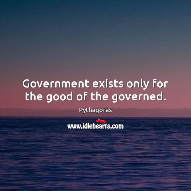 Government exists only for the good of the governed. Pythagoras Picture Quote