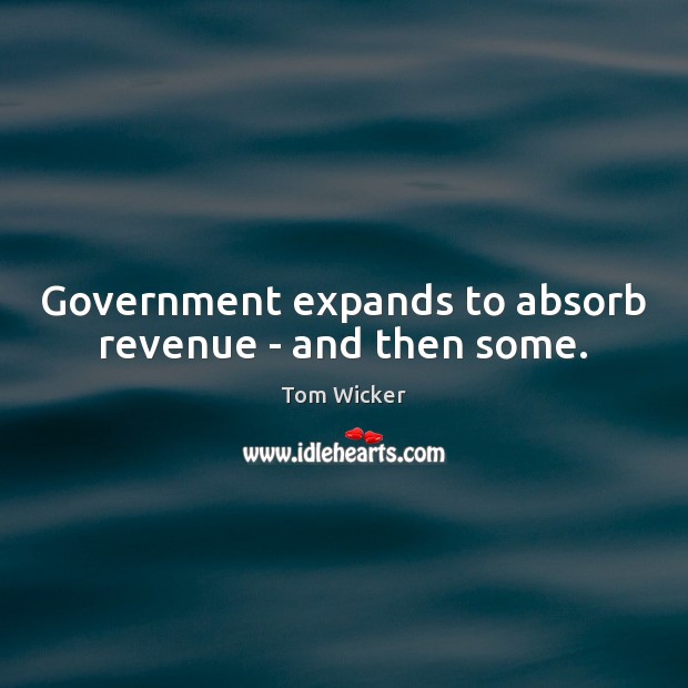 Government expands to absorb revenue – and then some. Tom Wicker Picture Quote